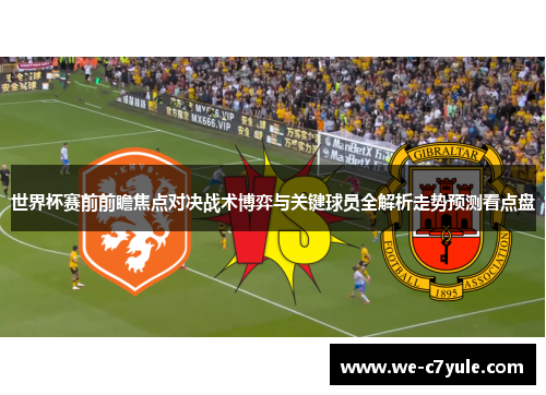 世界杯赛前前瞻焦点对决战术博弈与关键球员全解析走势预测看点盘