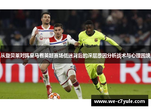 从登贝莱对阵皇马看英超赛场低迷背后的深层原因分析战术与心理困境
