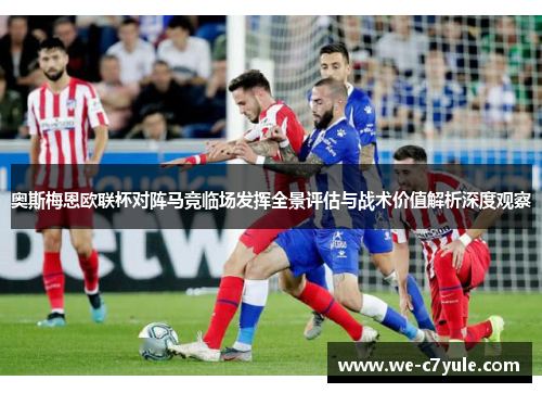 奥斯梅恩欧联杯对阵马竞临场发挥全景评估与战术价值解析深度观察