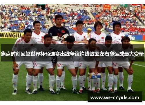 焦点时刻回望世界杯预选赛出线争议锋线效率左右命运成最大变量 焦点时刻回望世界杯预选赛出线争议锋线效率左右命运成最大变量
