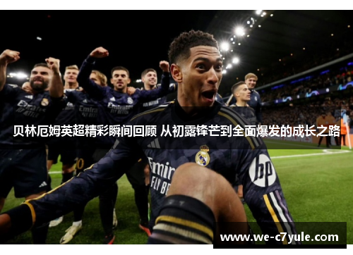贝林厄姆英超精彩瞬间回顾 从初露锋芒到全面爆发的成长之路 贝林厄姆英超精彩瞬间回顾 从初露锋芒到全面爆发的成长之路