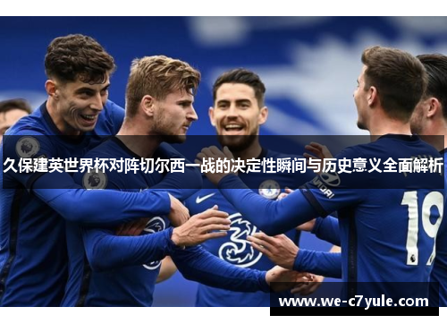 久保建英世界杯对阵切尔西一战的决定性瞬间与历史意义全面解析 久保建英世界杯对阵切尔西一战的决定性瞬间与历史意义全面解析