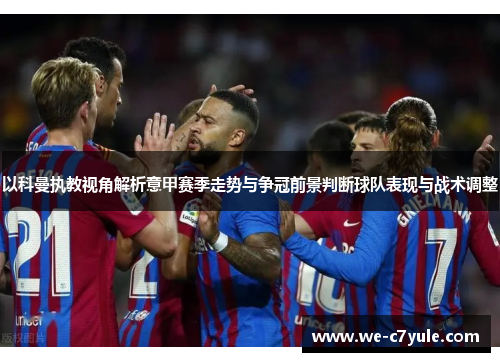 以科曼执教视角解析意甲赛季走势与争冠前景判断球队表现与战术调整