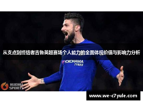从支点到终结者吉鲁英超赛场个人能力的全面体现价值与影响力分析 从支点到终结者吉鲁英超赛场个人能力的全面体现价值与影响力分析