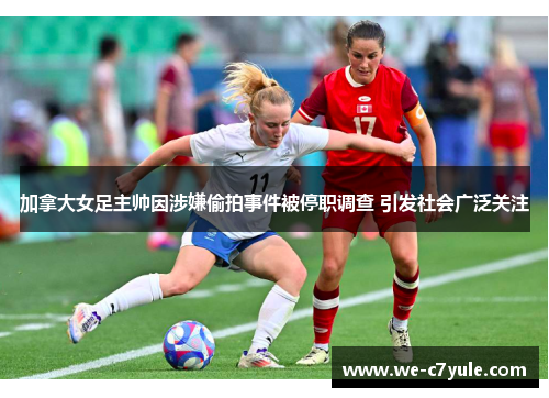 加拿大女足主帅因涉嫌偷拍事件被停职调查 引发社会广泛关注 加拿大女足主帅因涉嫌偷拍事件被停职调查 引发社会广泛关注