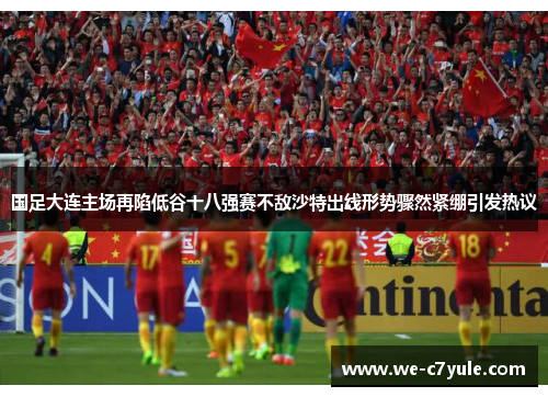 国足大连主场再陷低谷十八强赛不敌沙特出线形势骤然紧绷引发热议