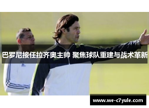巴罗尼接任拉齐奥主帅 聚焦球队重建与战术革新 巴罗尼接任拉齐奥主帅 聚焦球队重建与战术革新