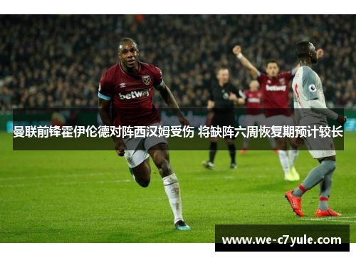 曼联前锋霍伊伦德对阵西汉姆受伤 将缺阵六周恢复期预计较长