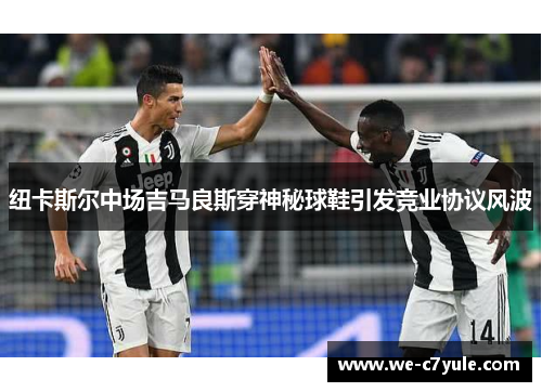 纽卡斯尔中场吉马良斯穿神秘球鞋引发竞业协议风波