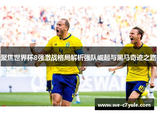 聚焦世界杯8强激战格局解析强队崛起与黑马奇迹之路