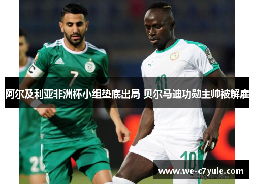 阿尔及利亚非洲杯小组垫底出局 贝尔马迪功勋主帅被解雇