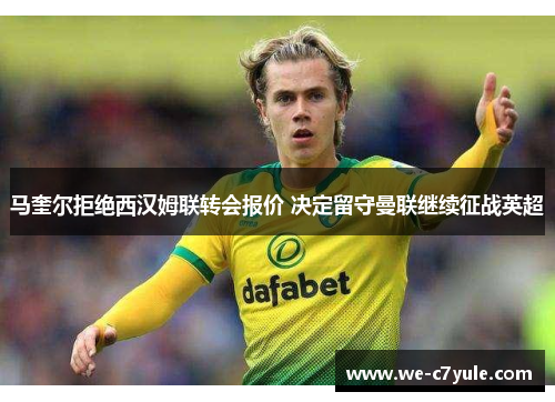 马奎尔拒绝西汉姆联转会报价 决定留守曼联继续征战英超