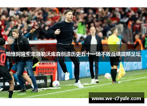 哈维阿隆索率领勒沃库森创造历史五十一场不败战绩震撼足坛