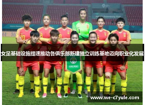 女足基础设施提速推动各俱乐部新建独立训练基地迈向职业化发展 女足基础设施提速推动各俱乐部新建独立训练基地迈向职业化发展