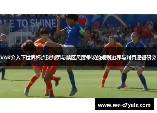 VAR介入下世界杯点球判罚与禁区尺度争议的规则边界与判罚逻辑研究
