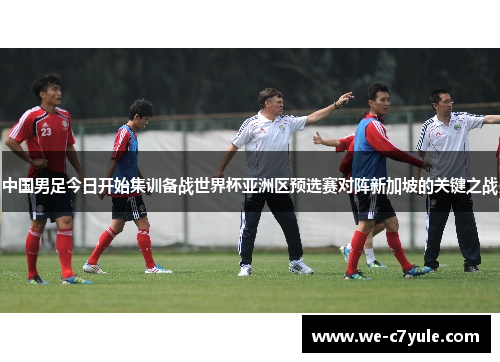 中国男足今日开始集训备战世界杯亚洲区预选赛对阵新加坡的关键之战 中国男足今日开始集训备战世界杯亚洲区预选赛对阵新加坡的关键之战