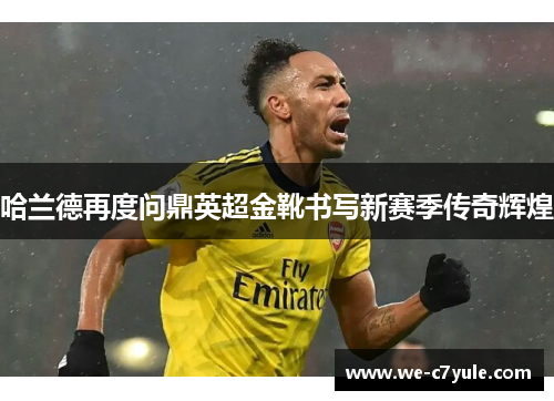 哈兰德再度问鼎英超金靴书写新赛季传奇辉煌 哈兰德再度问鼎英超金靴书写新赛季传奇辉煌