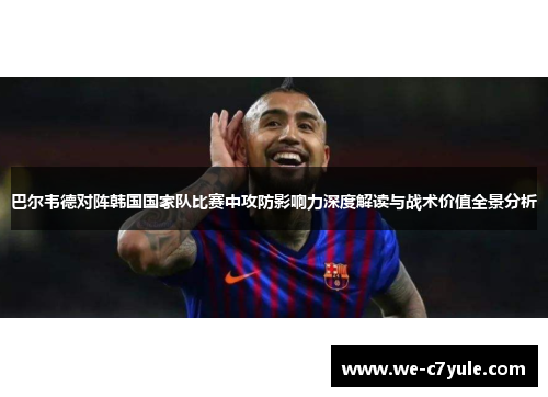 巴尔韦德对阵韩国国家队比赛中攻防影响力深度解读与战术价值全景分析 巴尔韦德对阵韩国国家队比赛中攻防影响力深度解读与战术价值全景分析