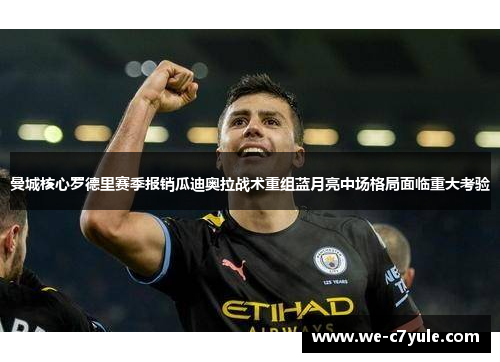 曼城核心罗德里赛季报销瓜迪奥拉战术重组蓝月亮中场格局面临重大考验 曼城核心罗德里赛季报销瓜迪奥拉战术重组蓝月亮中场格局面临重大考验