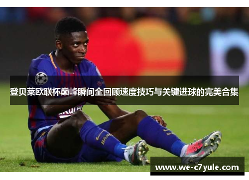 登贝莱欧联杯巅峰瞬间全回顾速度技巧与关键进球的完美合集 登贝莱欧联杯巅峰瞬间全回顾速度技巧与关键进球的完美合集