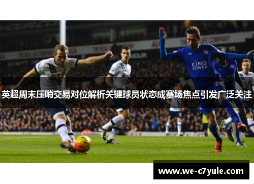 英超周末压哨交易对位解析关键球员状态成赛场焦点引发广泛关注 英超周末压哨交易对位解析关键球员状态成赛场焦点引发广泛关注